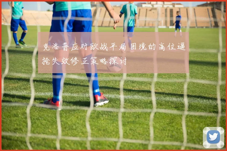 克洛普应对欧战平局困境的高位逼抢失效修正策略探讨