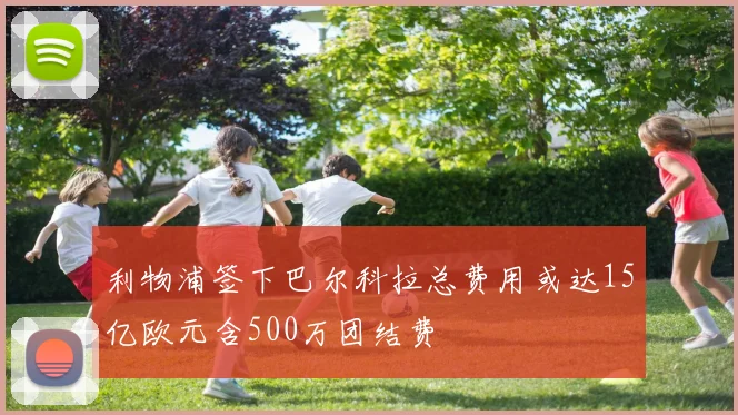 利物浦签下巴尔科拉总费用或达15亿欧元含500万团结费