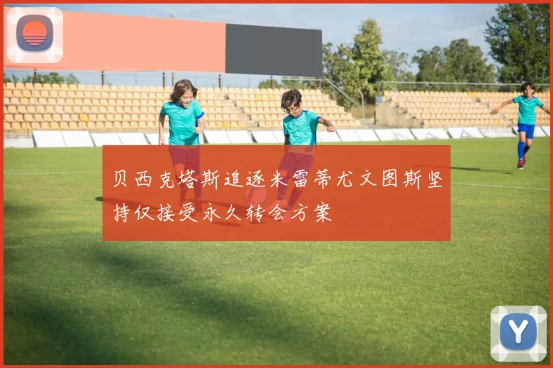 贝西克塔斯追逐米雷蒂尤文图斯坚持仅接受永久转会方案