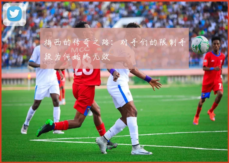 梅西的传奇之路：对手们的限制手段为何始终无效
